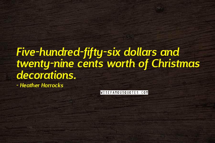 Heather Horrocks Quotes: Five-hundred-fifty-six dollars and twenty-nine cents worth of Christmas decorations.