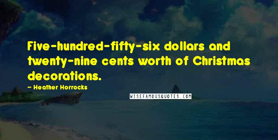 Heather Horrocks Quotes: Five-hundred-fifty-six dollars and twenty-nine cents worth of Christmas decorations.