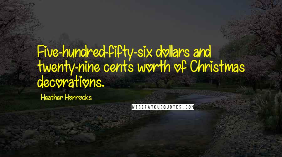 Heather Horrocks Quotes: Five-hundred-fifty-six dollars and twenty-nine cents worth of Christmas decorations.