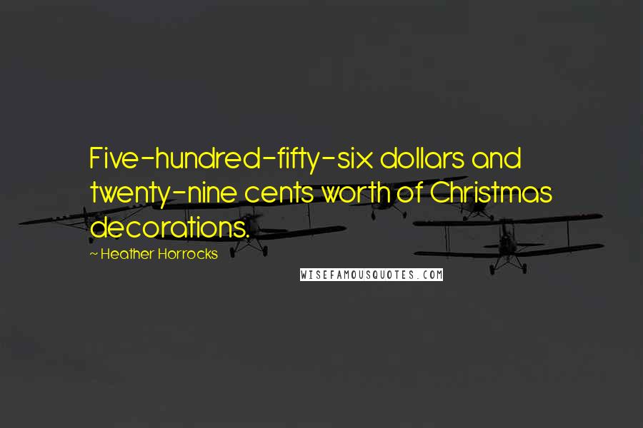 Heather Horrocks Quotes: Five-hundred-fifty-six dollars and twenty-nine cents worth of Christmas decorations.