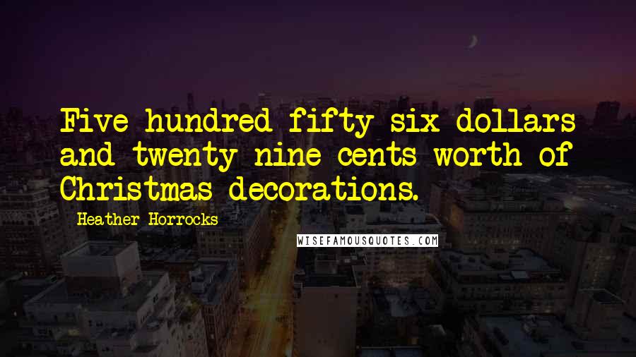 Heather Horrocks Quotes: Five-hundred-fifty-six dollars and twenty-nine cents worth of Christmas decorations.
