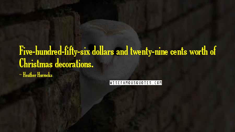Heather Horrocks Quotes: Five-hundred-fifty-six dollars and twenty-nine cents worth of Christmas decorations.