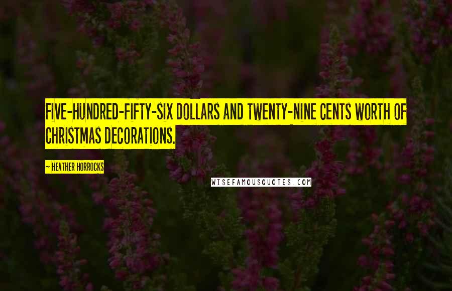 Heather Horrocks Quotes: Five-hundred-fifty-six dollars and twenty-nine cents worth of Christmas decorations.