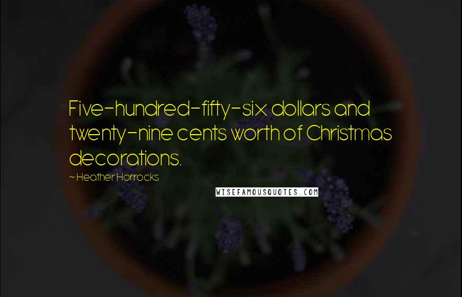 Heather Horrocks Quotes: Five-hundred-fifty-six dollars and twenty-nine cents worth of Christmas decorations.
