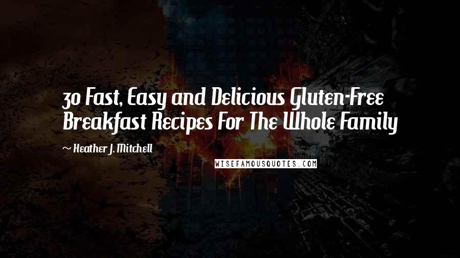 Heather J. Mitchell Quotes: 30 Fast, Easy and Delicious Gluten-Free Breakfast Recipes For The Whole Family