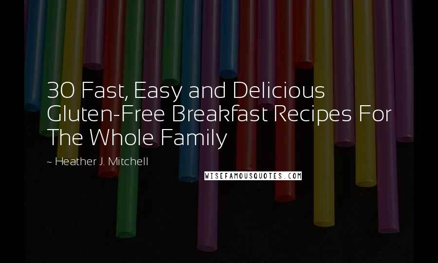 Heather J. Mitchell Quotes: 30 Fast, Easy and Delicious Gluten-Free Breakfast Recipes For The Whole Family