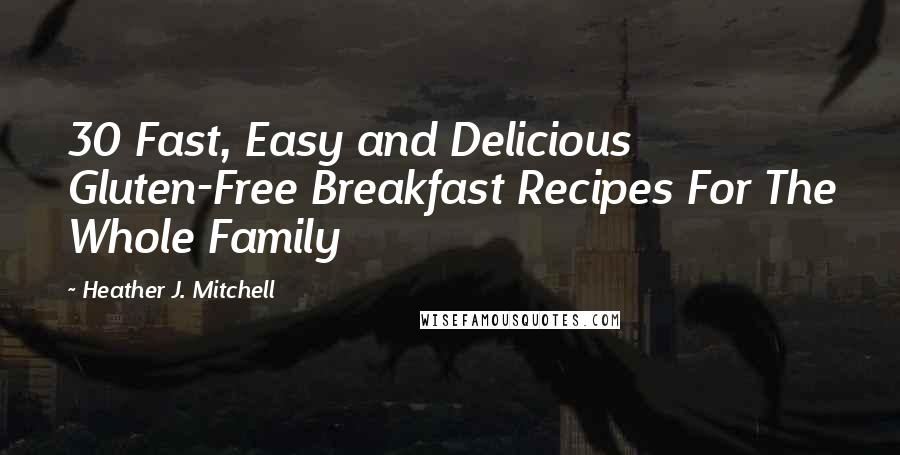 Heather J. Mitchell Quotes: 30 Fast, Easy and Delicious Gluten-Free Breakfast Recipes For The Whole Family