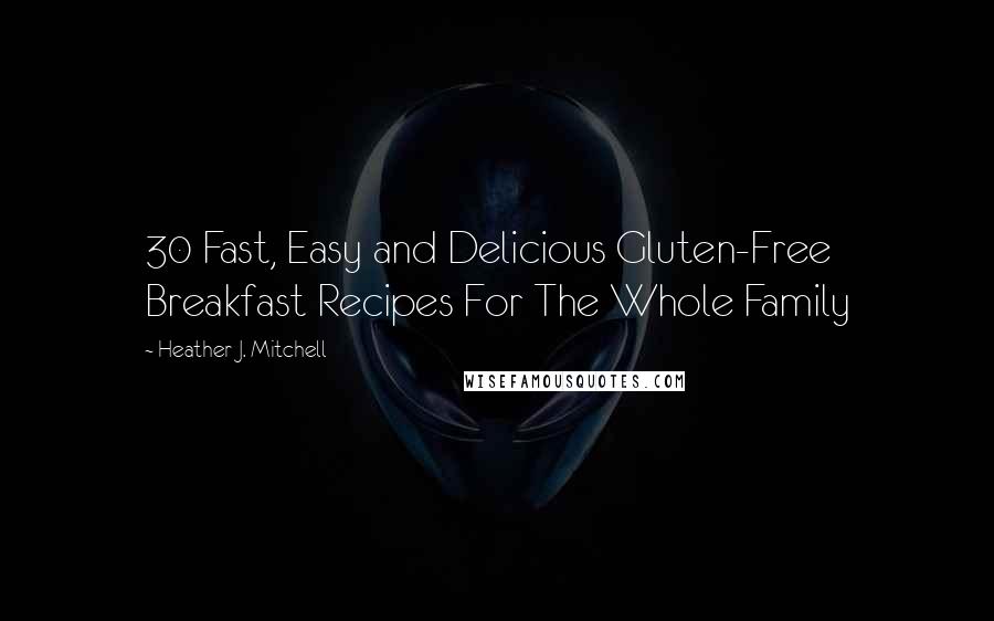 Heather J. Mitchell Quotes: 30 Fast, Easy and Delicious Gluten-Free Breakfast Recipes For The Whole Family