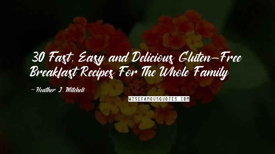 Heather J. Mitchell Quotes: 30 Fast, Easy and Delicious Gluten-Free Breakfast Recipes For The Whole Family