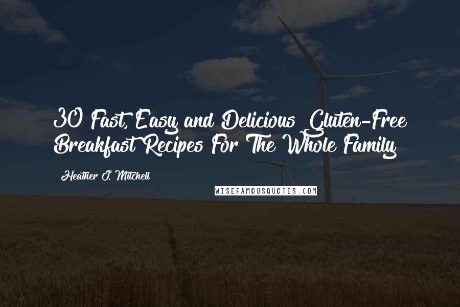 Heather J. Mitchell Quotes: 30 Fast, Easy and Delicious Gluten-Free Breakfast Recipes For The Whole Family