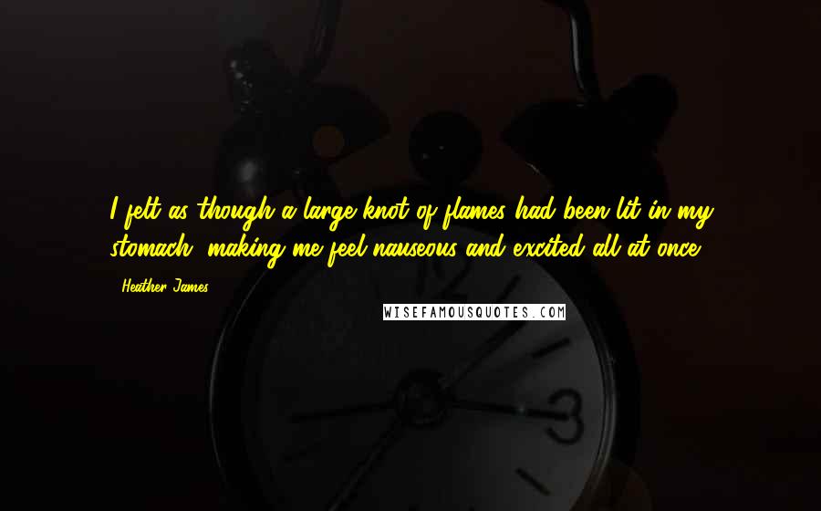 Heather James Quotes: I felt as though a large knot of flames had been lit in my stomach, making me feel nauseous and excited all at once