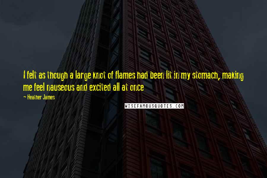 Heather James Quotes: I felt as though a large knot of flames had been lit in my stomach, making me feel nauseous and excited all at once