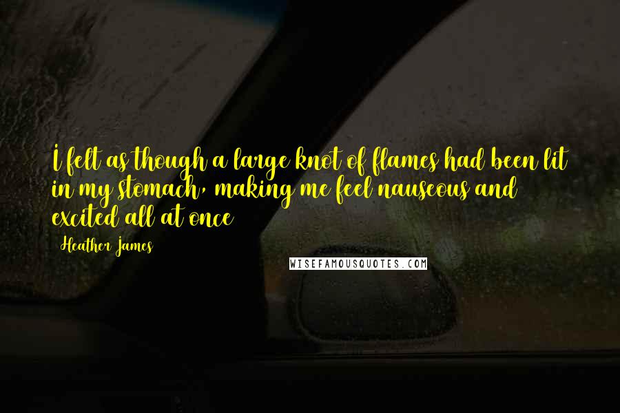 Heather James Quotes: I felt as though a large knot of flames had been lit in my stomach, making me feel nauseous and excited all at once