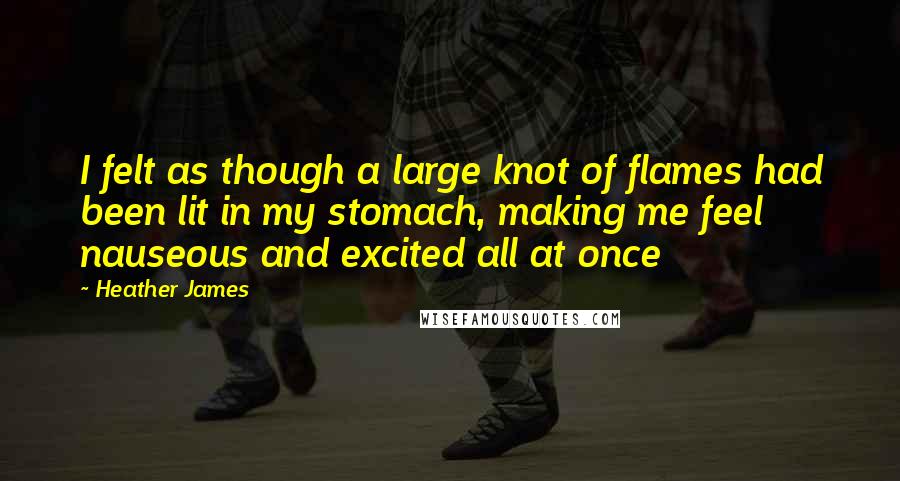 Heather James Quotes: I felt as though a large knot of flames had been lit in my stomach, making me feel nauseous and excited all at once