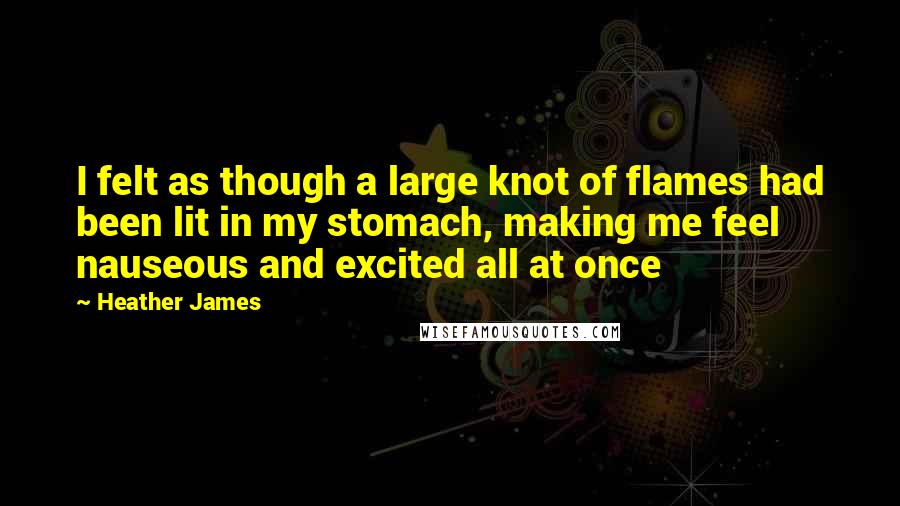 Heather James Quotes: I felt as though a large knot of flames had been lit in my stomach, making me feel nauseous and excited all at once