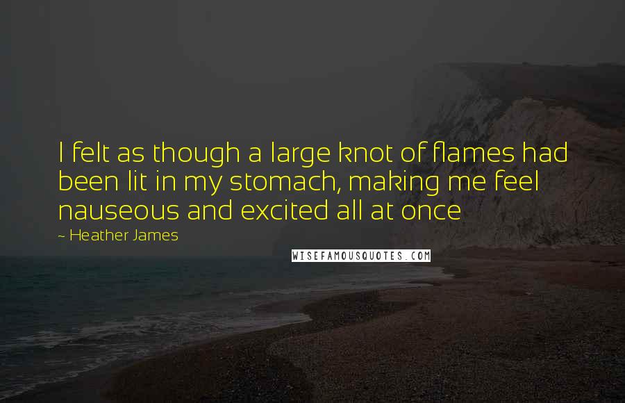 Heather James Quotes: I felt as though a large knot of flames had been lit in my stomach, making me feel nauseous and excited all at once