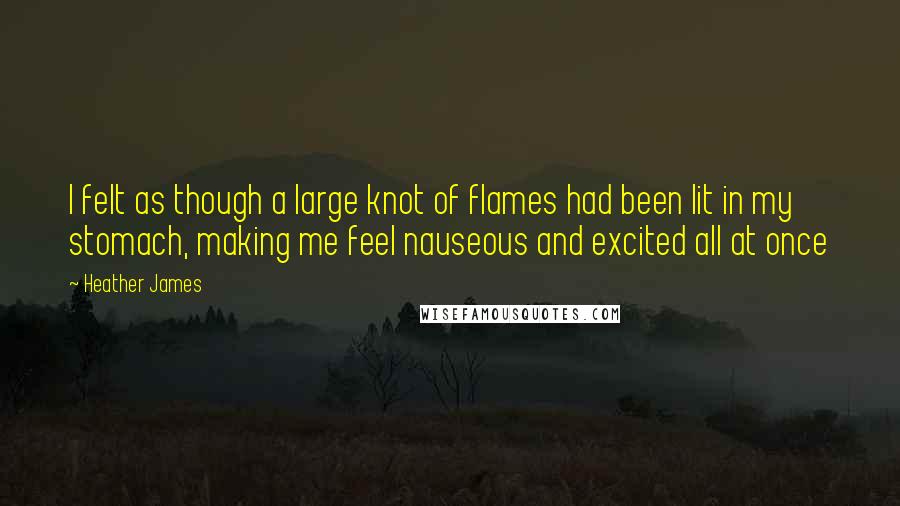 Heather James Quotes: I felt as though a large knot of flames had been lit in my stomach, making me feel nauseous and excited all at once