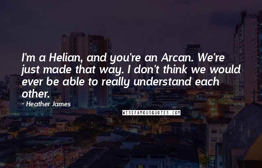 Heather James Quotes: I'm a Helian, and you're an Arcan. We're just made that way. I don't think we would ever be able to really understand each other.