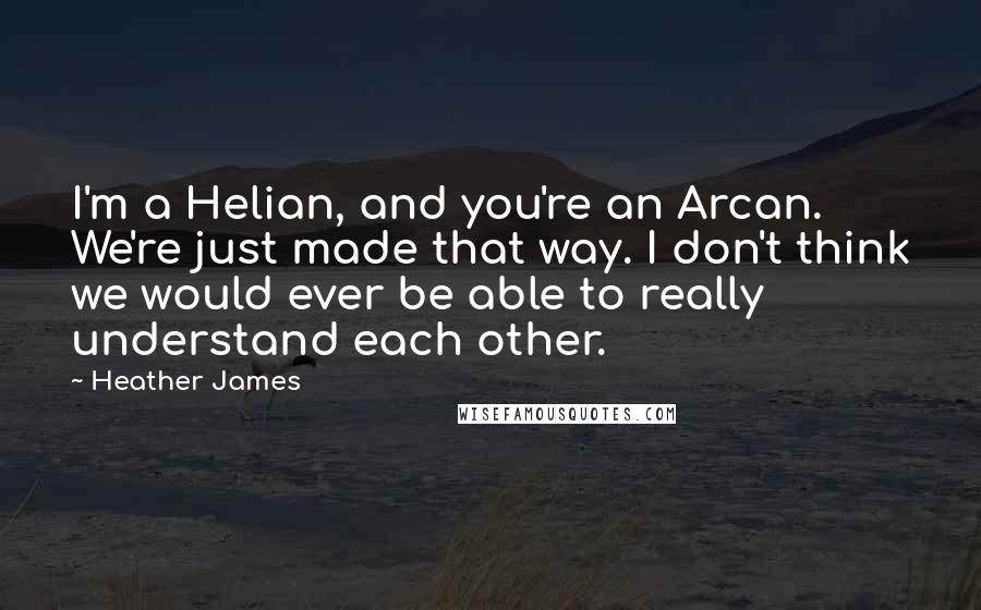 Heather James Quotes: I'm a Helian, and you're an Arcan. We're just made that way. I don't think we would ever be able to really understand each other.