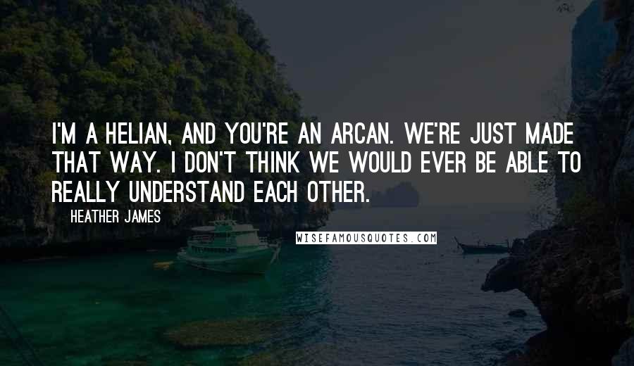 Heather James Quotes: I'm a Helian, and you're an Arcan. We're just made that way. I don't think we would ever be able to really understand each other.