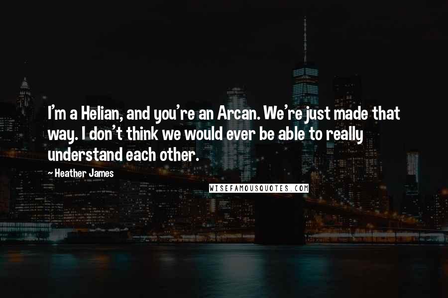 Heather James Quotes: I'm a Helian, and you're an Arcan. We're just made that way. I don't think we would ever be able to really understand each other.
