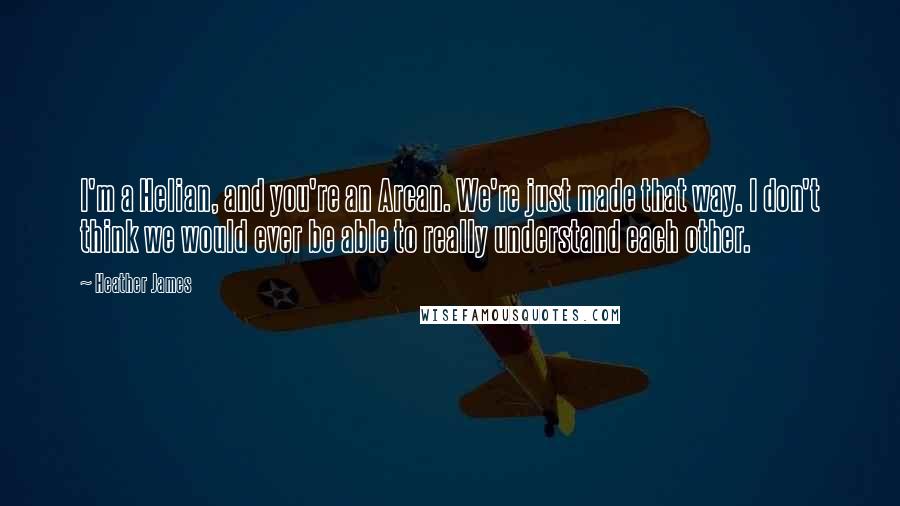 Heather James Quotes: I'm a Helian, and you're an Arcan. We're just made that way. I don't think we would ever be able to really understand each other.