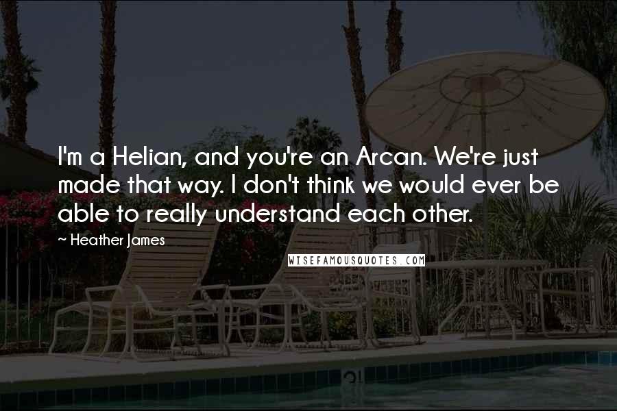 Heather James Quotes: I'm a Helian, and you're an Arcan. We're just made that way. I don't think we would ever be able to really understand each other.