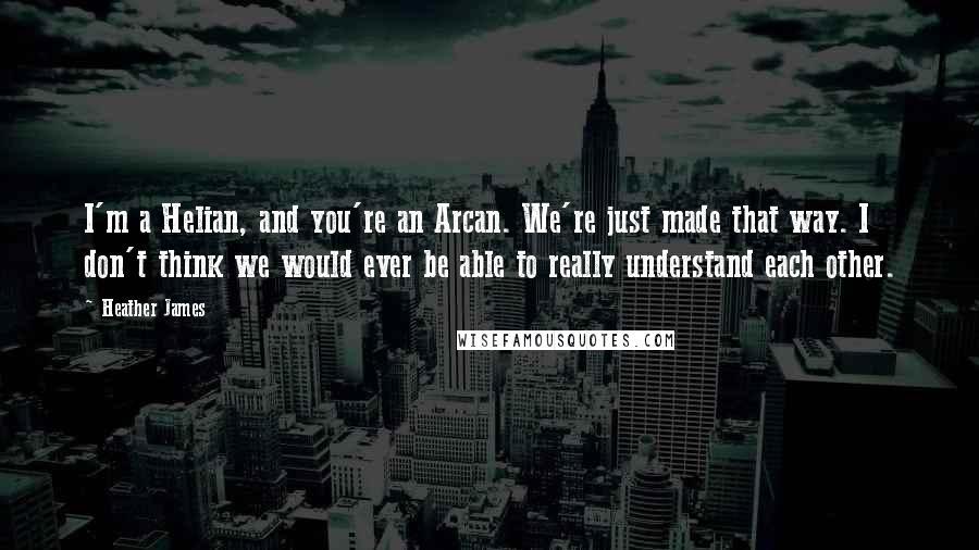 Heather James Quotes: I'm a Helian, and you're an Arcan. We're just made that way. I don't think we would ever be able to really understand each other.