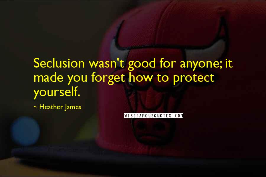 Heather James Quotes: Seclusion wasn't good for anyone; it made you forget how to protect yourself.