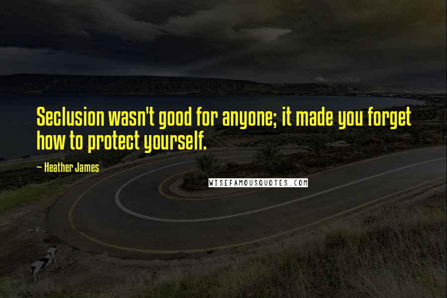 Heather James Quotes: Seclusion wasn't good for anyone; it made you forget how to protect yourself.