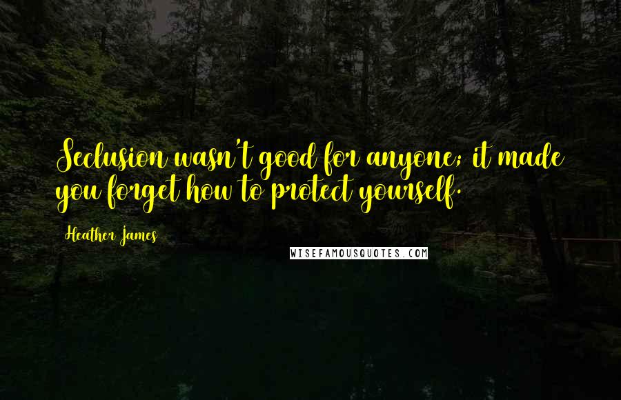 Heather James Quotes: Seclusion wasn't good for anyone; it made you forget how to protect yourself.