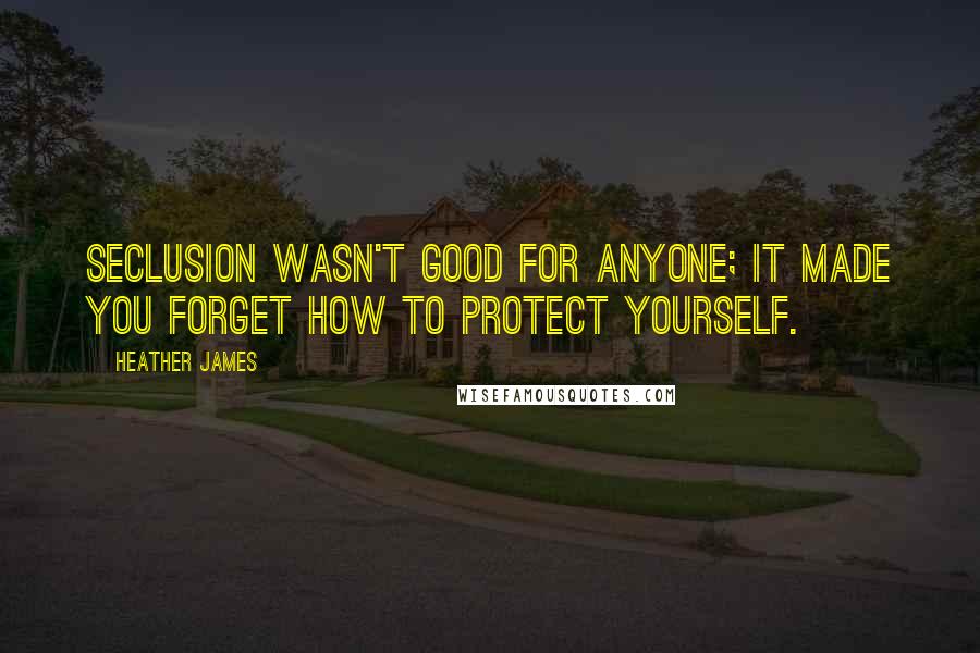 Heather James Quotes: Seclusion wasn't good for anyone; it made you forget how to protect yourself.