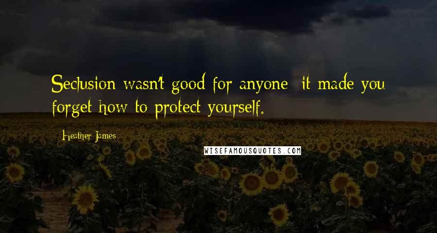 Heather James Quotes: Seclusion wasn't good for anyone; it made you forget how to protect yourself.