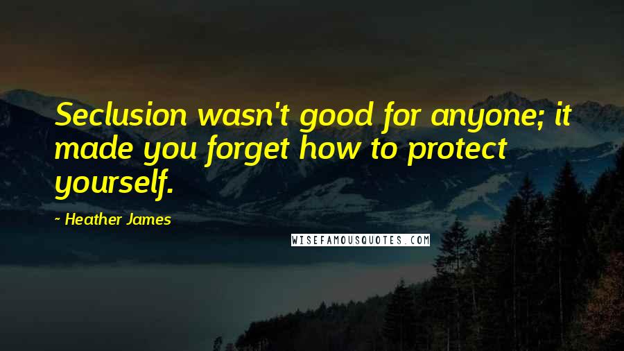 Heather James Quotes: Seclusion wasn't good for anyone; it made you forget how to protect yourself.