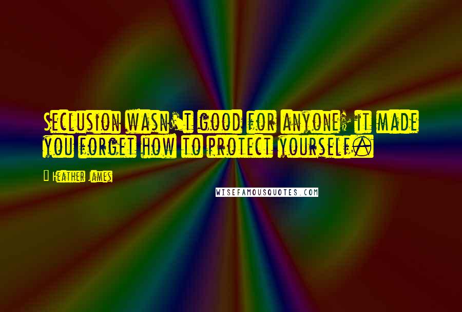 Heather James Quotes: Seclusion wasn't good for anyone; it made you forget how to protect yourself.