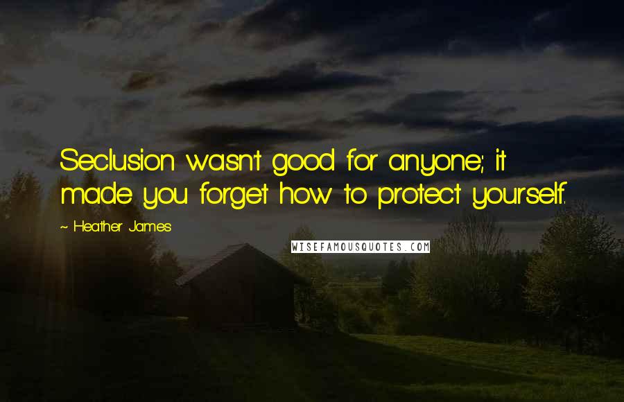 Heather James Quotes: Seclusion wasn't good for anyone; it made you forget how to protect yourself.