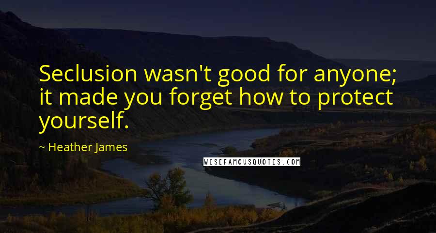 Heather James Quotes: Seclusion wasn't good for anyone; it made you forget how to protect yourself.