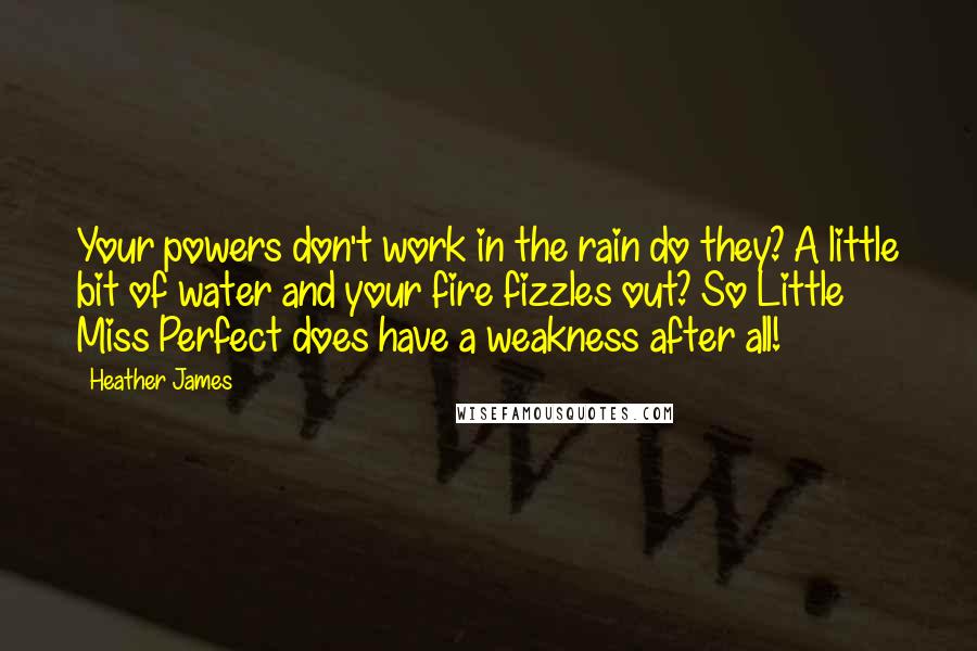 Heather James Quotes: Your powers don't work in the rain do they? A little bit of water and your fire fizzles out? So Little Miss Perfect does have a weakness after all!