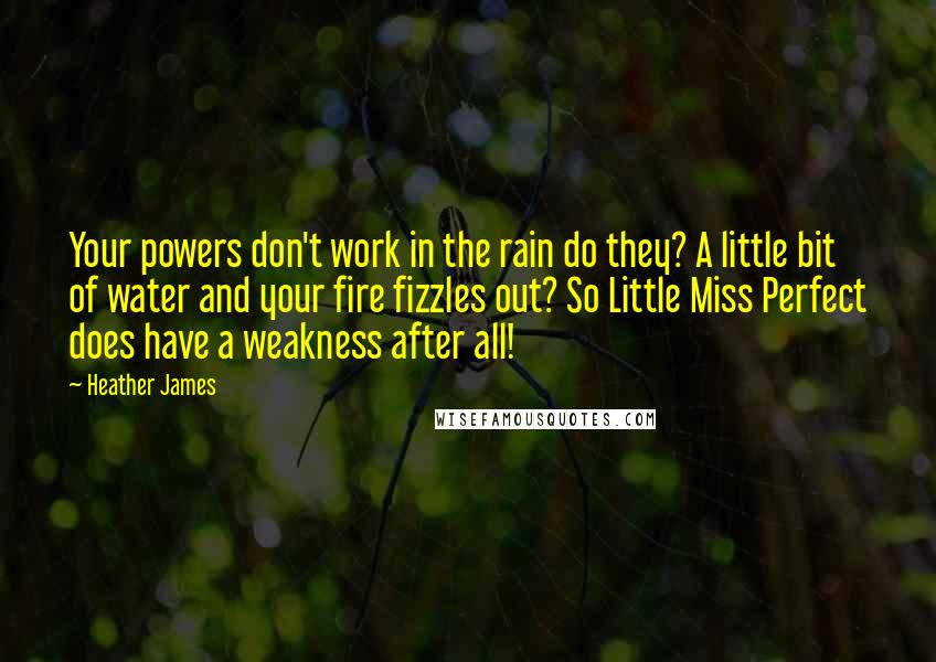 Heather James Quotes: Your powers don't work in the rain do they? A little bit of water and your fire fizzles out? So Little Miss Perfect does have a weakness after all!