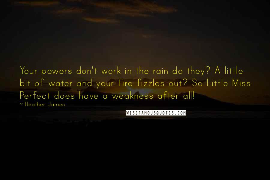 Heather James Quotes: Your powers don't work in the rain do they? A little bit of water and your fire fizzles out? So Little Miss Perfect does have a weakness after all!
