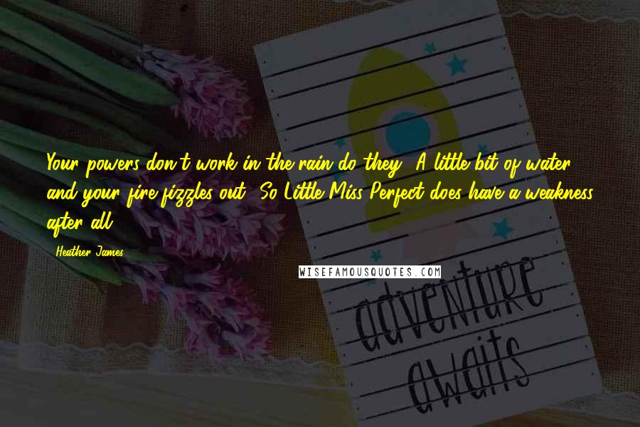 Heather James Quotes: Your powers don't work in the rain do they? A little bit of water and your fire fizzles out? So Little Miss Perfect does have a weakness after all!