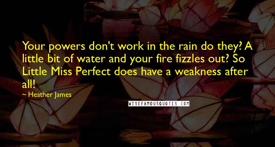 Heather James Quotes: Your powers don't work in the rain do they? A little bit of water and your fire fizzles out? So Little Miss Perfect does have a weakness after all!