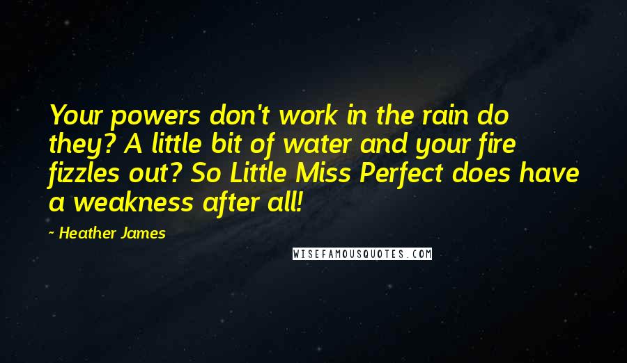 Heather James Quotes: Your powers don't work in the rain do they? A little bit of water and your fire fizzles out? So Little Miss Perfect does have a weakness after all!