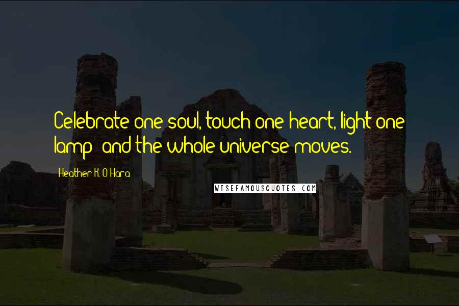 Heather K. O'Hara Quotes: Celebrate one soul, touch one heart, light one lamp; and the whole universe moves.