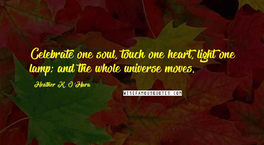 Heather K. O'Hara Quotes: Celebrate one soul, touch one heart, light one lamp; and the whole universe moves.