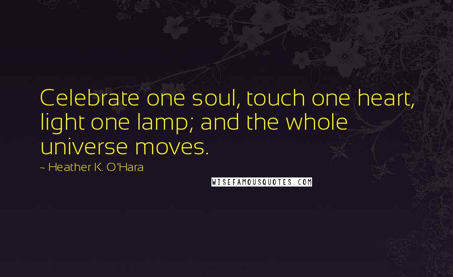 Heather K. O'Hara Quotes: Celebrate one soul, touch one heart, light one lamp; and the whole universe moves.
