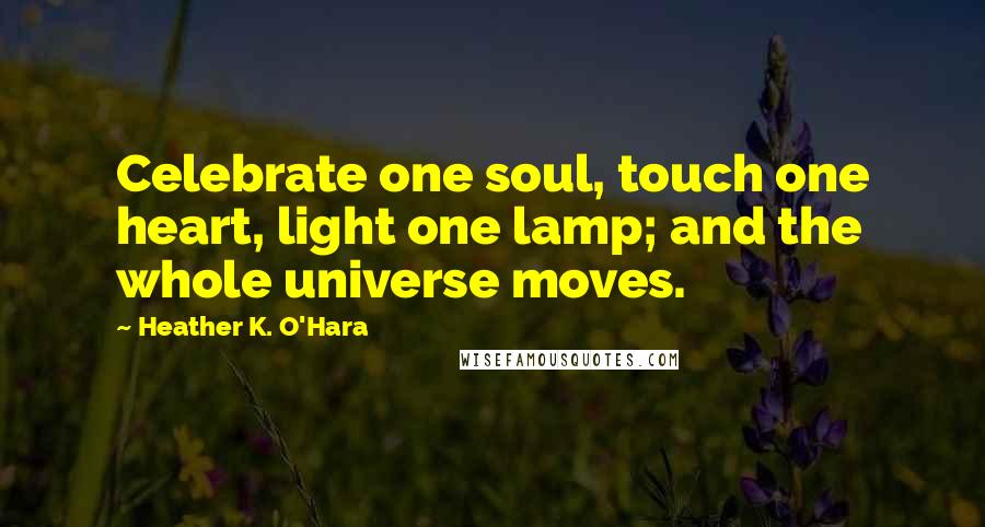 Heather K. O'Hara Quotes: Celebrate one soul, touch one heart, light one lamp; and the whole universe moves.