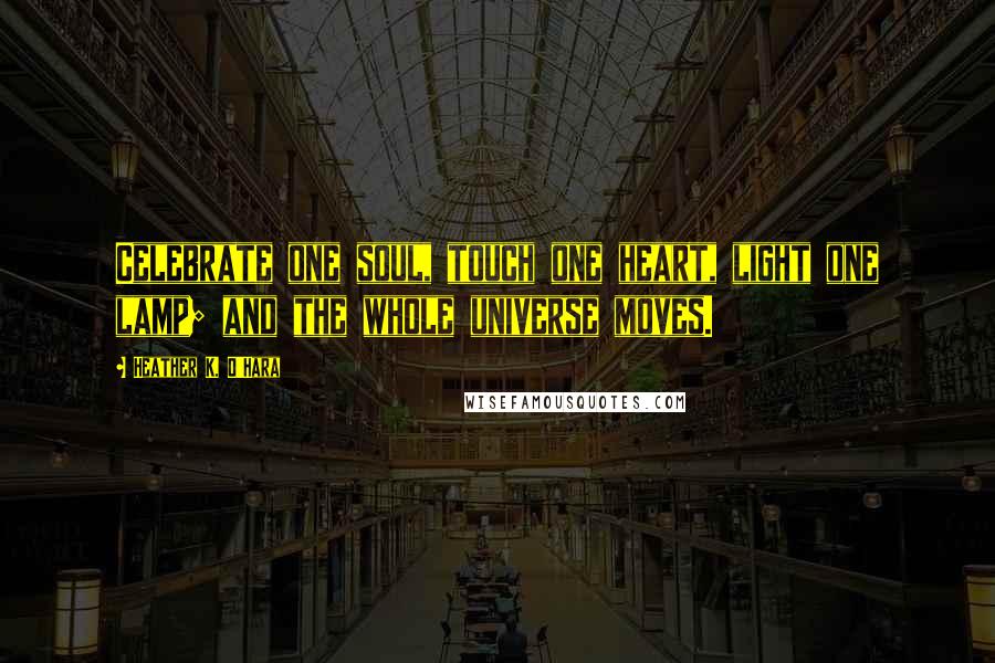 Heather K. O'Hara Quotes: Celebrate one soul, touch one heart, light one lamp; and the whole universe moves.