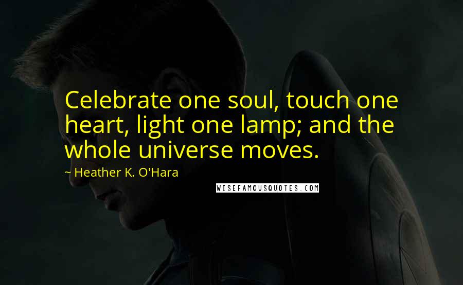 Heather K. O'Hara Quotes: Celebrate one soul, touch one heart, light one lamp; and the whole universe moves.