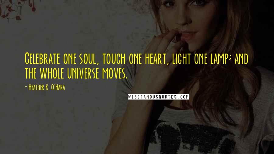 Heather K. O'Hara Quotes: Celebrate one soul, touch one heart, light one lamp; and the whole universe moves.